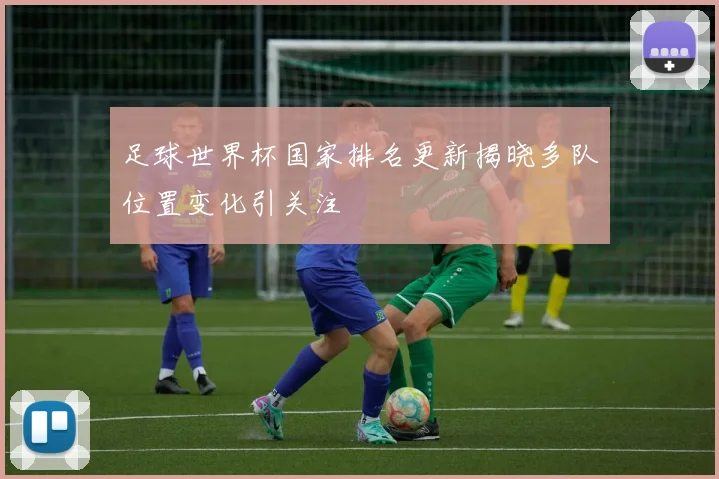 足球世界杯国家排名更新揭晓多队位置变化引关注