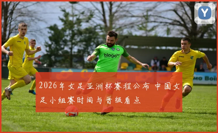 2026年女足亚洲杯赛程公布 中国女足小组赛时间与晋级看点