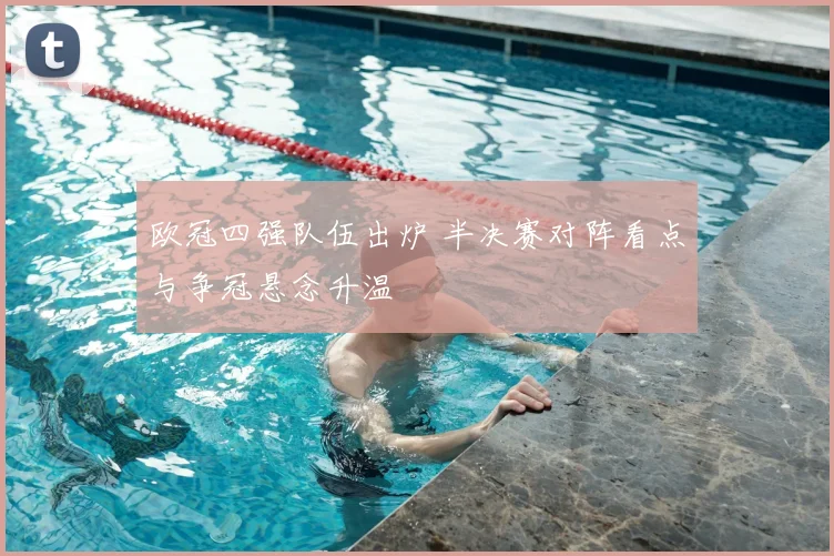 欧冠四强队伍出炉 半决赛对阵看点与争冠悬念升温