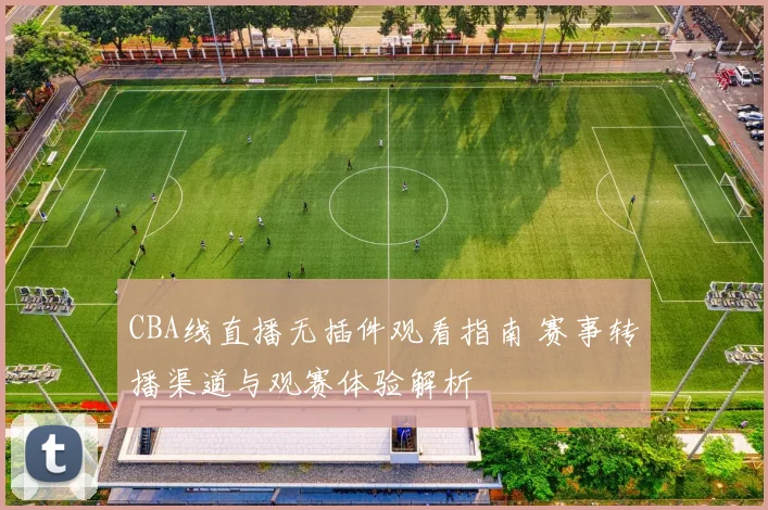 CBA线直播无插件观看指南 赛事转播渠道与观赛体验解析