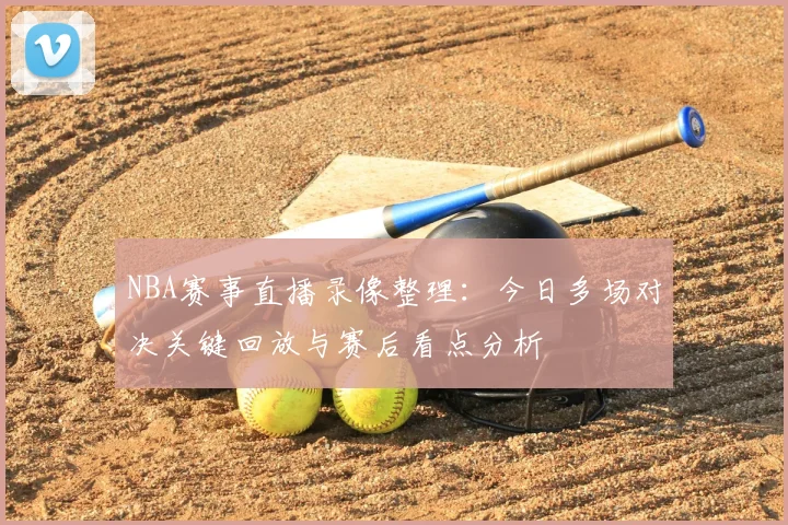 NBA赛事直播录像整理:今日多场对决关键回放与赛后看点分析