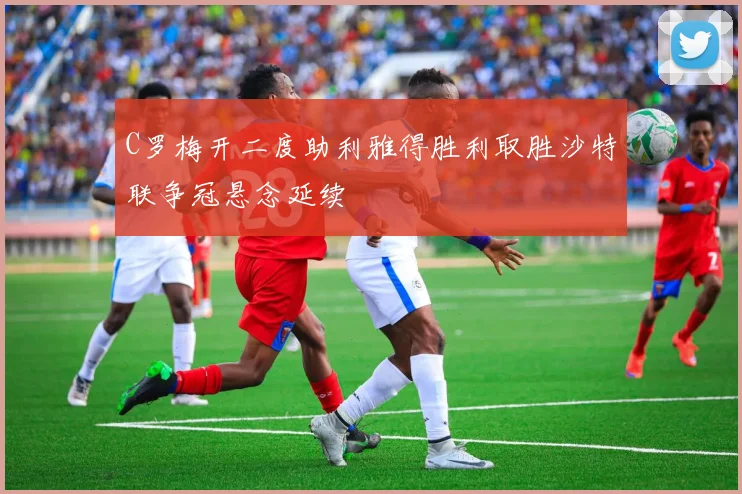 C罗梅开二度助利雅得胜利取胜沙特联争冠悬念延续