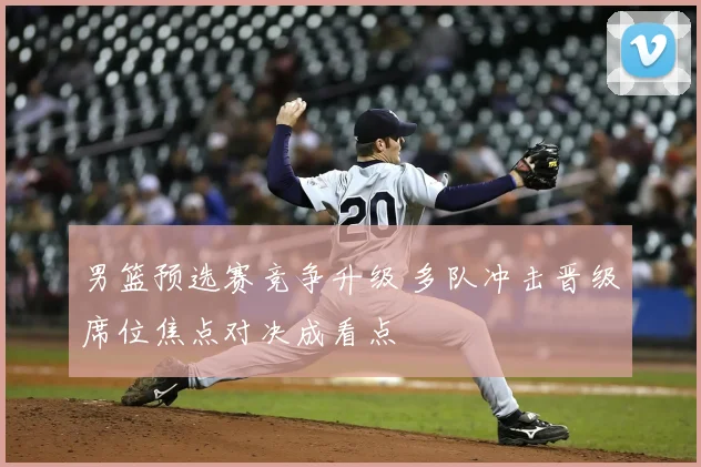 男篮预选赛竞争升级 多队冲击晋级席位焦点对决成看点