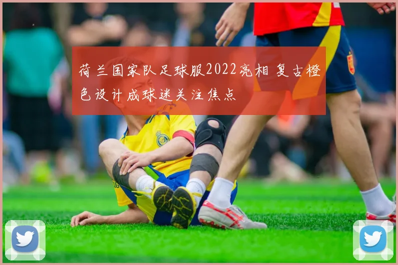 荷兰国家队足球服2022亮相 复古橙色设计成球迷关注焦点
