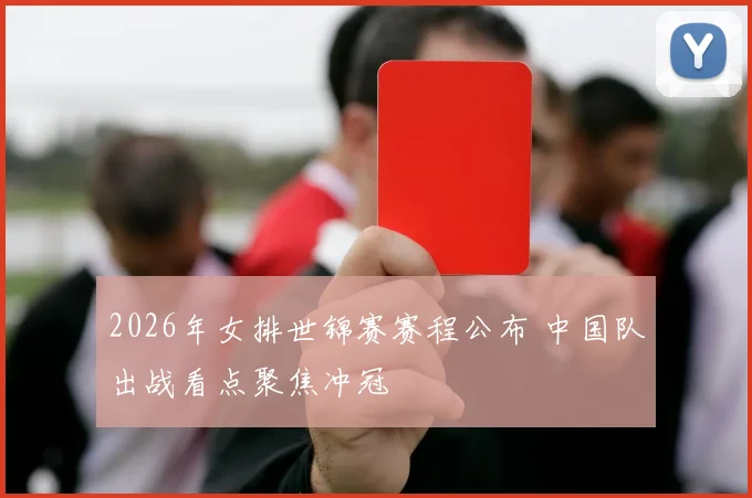 2026年女排世锦赛赛程公布 中国队出战看点聚焦冲冠