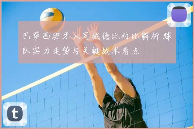 巴萨西班牙人同城德比对比解析 球队实力走势与关键战术看点