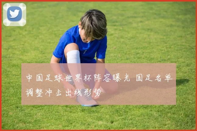 中国足球世界杯阵容曝光 国足名单调整冲击出线形势