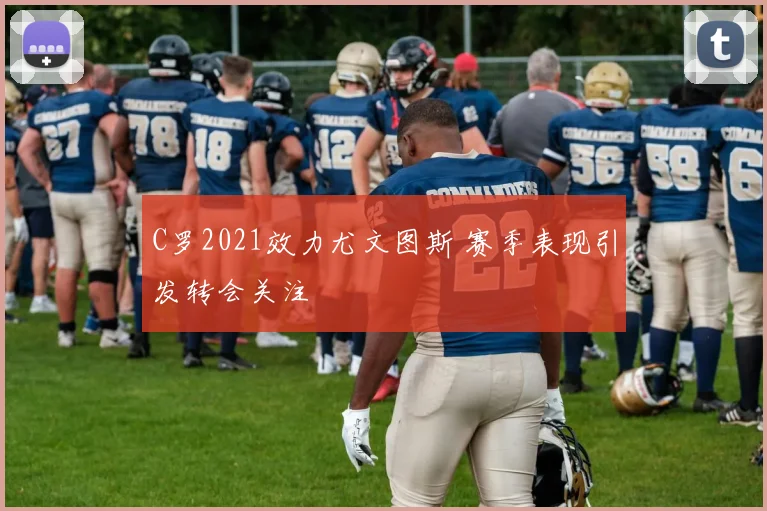 C罗2021效力尤文图斯 赛季表现引发转会关注