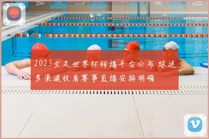 2023女足世界杯转播平台公布 球迷多渠道收看赛事直播安排明确
