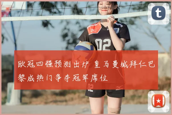 欧冠四强预测出炉 皇马曼城拜仁巴黎成热门争夺冠军席位