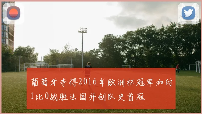葡萄牙夺得2016年欧洲杯冠军加时1比0战胜法国并创队史首冠