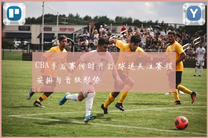 CBA季后赛何时开打 球迷关注赛程安排与晋级形势