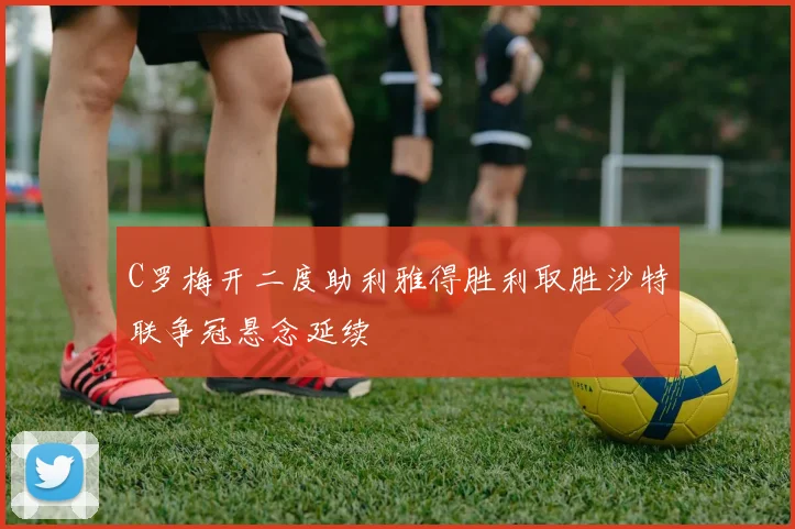 C罗梅开二度助利雅得胜利取胜沙特联争冠悬念延续