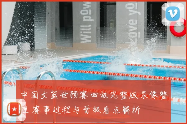 中国女篮世预赛回放完整版录像整理 赛事过程与晋级看点解析