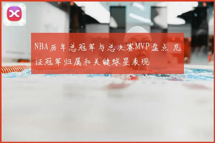 NBA历年总冠军与总决赛MVP盘点 见证冠军归属和关键球星表现