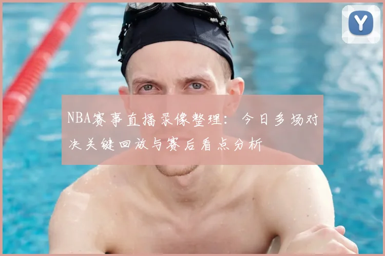 NBA赛事直播录像整理：今日多场对决关键回放与赛后看点分析