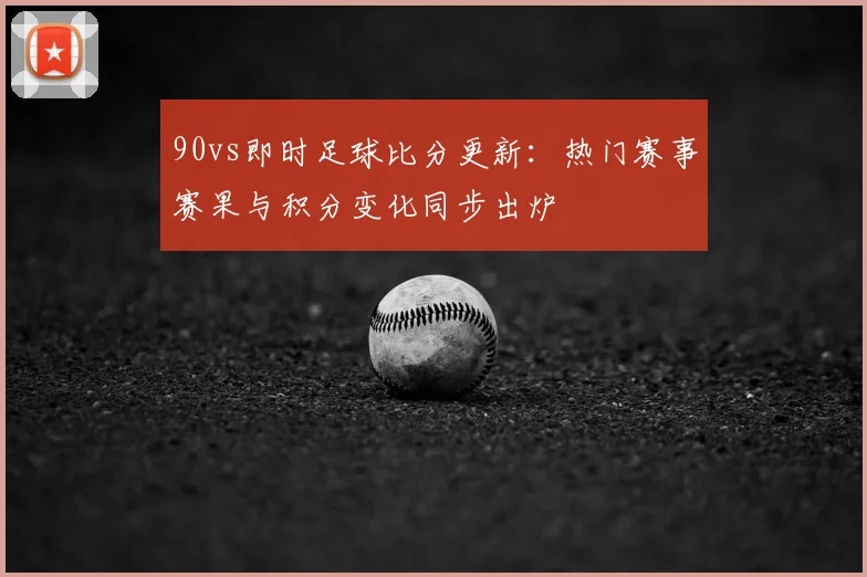 90vs即时足球比分更新：热门赛事赛果与积分变化同步出炉
