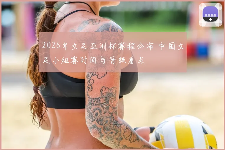 2026年女足亚洲杯赛程公布 中国女足小组赛时间与晋级看点