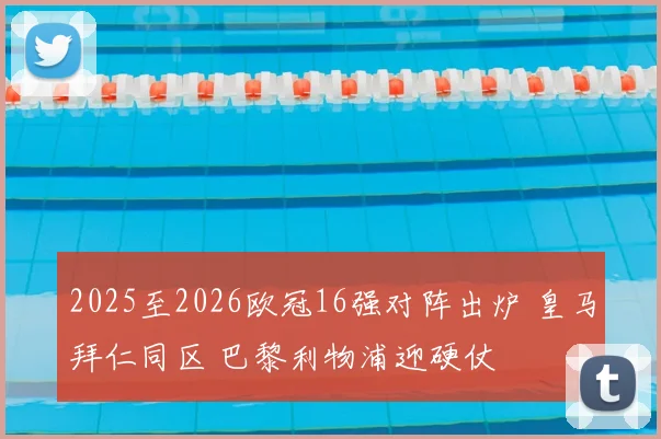 2025至2026欧冠16强对阵出炉 皇马拜仁同区 巴黎利物浦迎硬仗