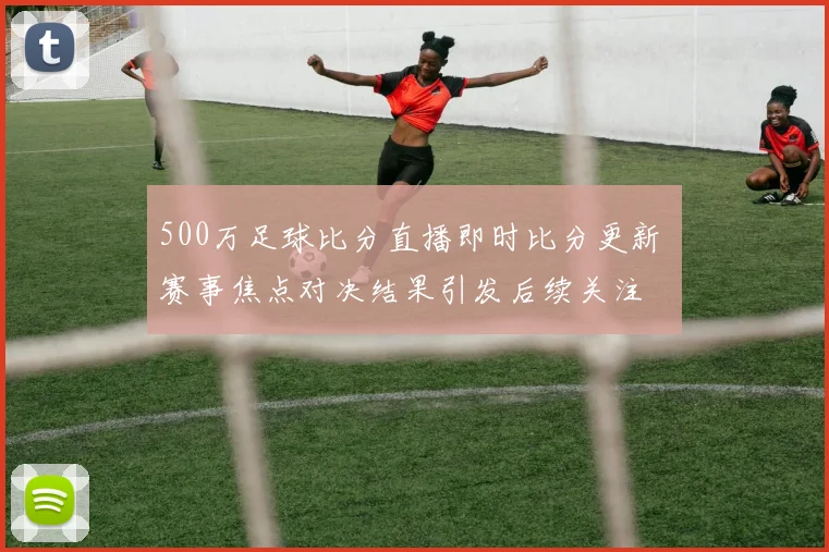 500万足球比分直播即时比分更新 赛事焦点对决结果引发后续关注
