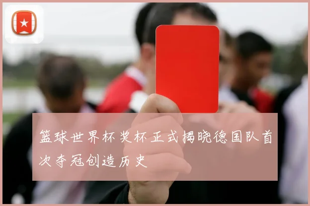 篮球世界杯奖杯正式揭晓德国队首次夺冠创造历史