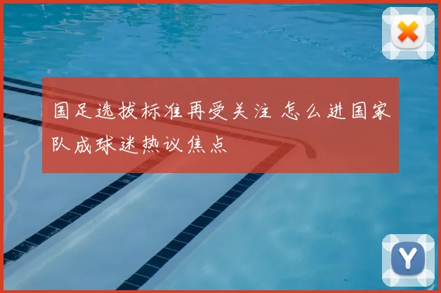 国足选拔标准再受关注 怎么进国家队成球迷热议焦点