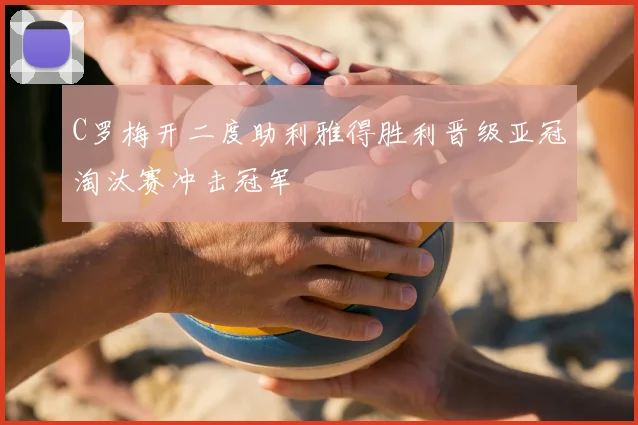 C罗梅开二度助利雅得胜利晋级亚冠淘汰赛冲击冠军