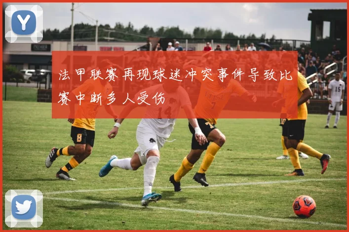 法甲联赛再现球迷冲突事件导致比赛中断多人受伤