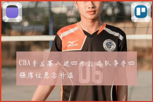 CBA季后赛八进四开打 各队争夺四强席位悬念升温