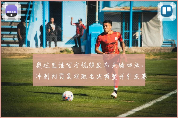 奥运直播官方视频发布关键回放，冲刺判罚复核致名次调整并引发赛后申诉