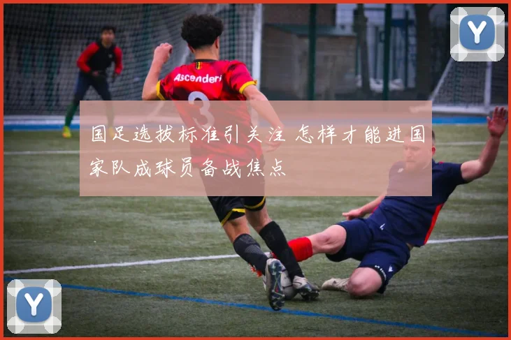 国足选拔标准引关注 怎样才能进国家队成球员备战焦点