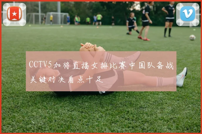 CCTV5加将直播女排比赛中国队备战关键对决看点十足