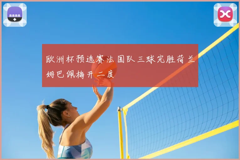 欧洲杯预选赛法国队三球完胜荷兰姆巴佩梅开二度