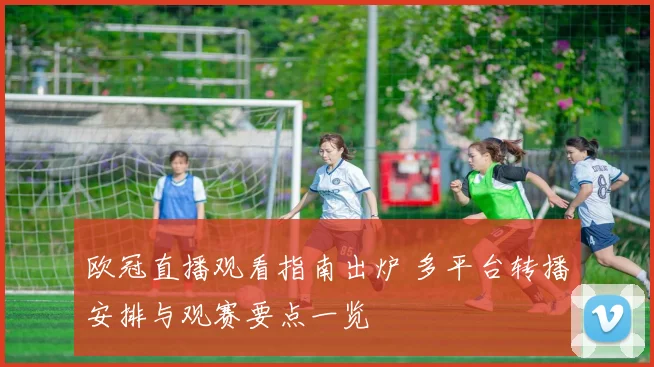 欧冠直播观看指南出炉 多平台转播安排与观赛要点一览