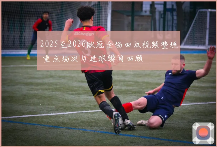 2025至2026欧冠全场回放视频整理 重点场次与进球瞬间回顾