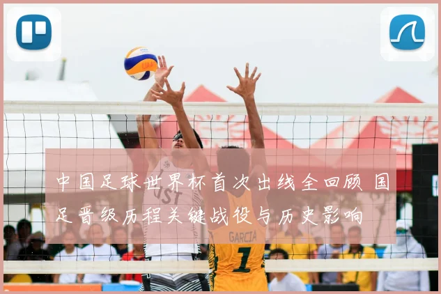 中国足球世界杯首次出线全回顾 国足晋级历程关键战役与历史影响