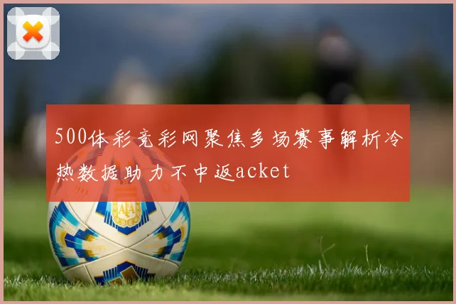 500体彩竞彩网聚焦多场赛事解析冷热数据助力不中返acket