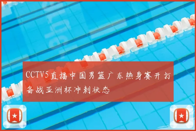 CCTV5直播中国男篮广东热身赛开打备战亚洲杯冲刺状态