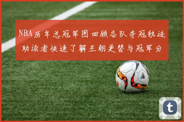 NBA历年总冠军图回顾各队夺冠轨迹 助读者快速了解王朝更替与冠军分布