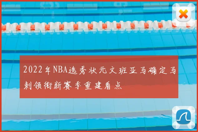 2022年NBA选秀状元文班亚马确定马刺领衔新赛季重建看点