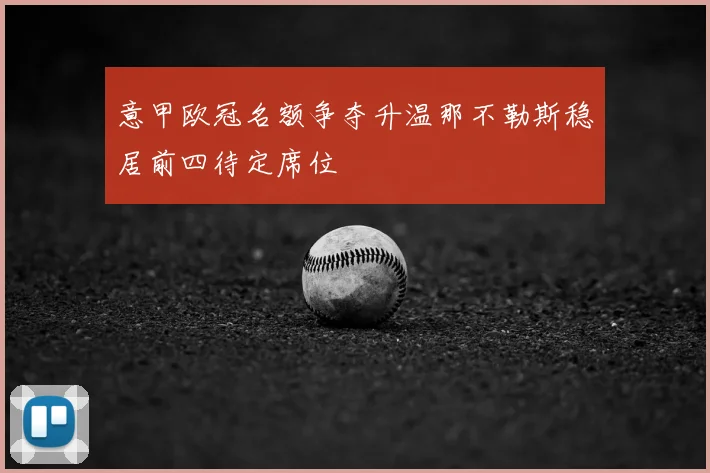意甲欧冠名额争夺升温那不勒斯稳居前四待定席位