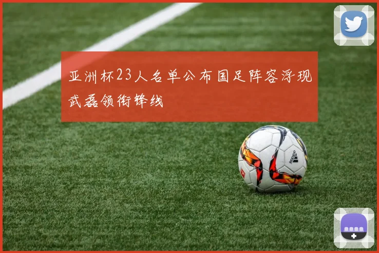 亚洲杯23人名单公布国足阵容浮现武磊领衔锋线