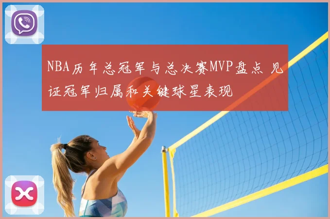 NBA历年总冠军与总决赛MVP盘点 见证冠军归属和关键球星表现