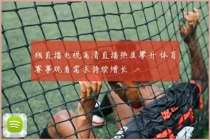 线直播电视高清直播热度攀升 体育赛事观看需求持续增长