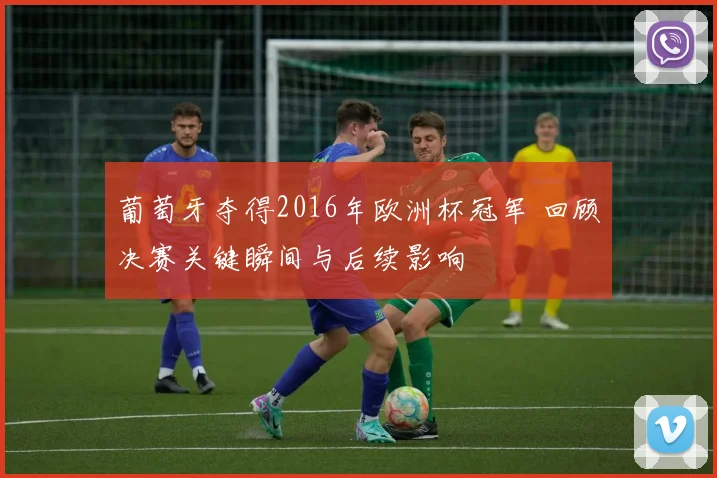 葡萄牙夺得2016年欧洲杯冠军 回顾决赛关键瞬间与后续影响