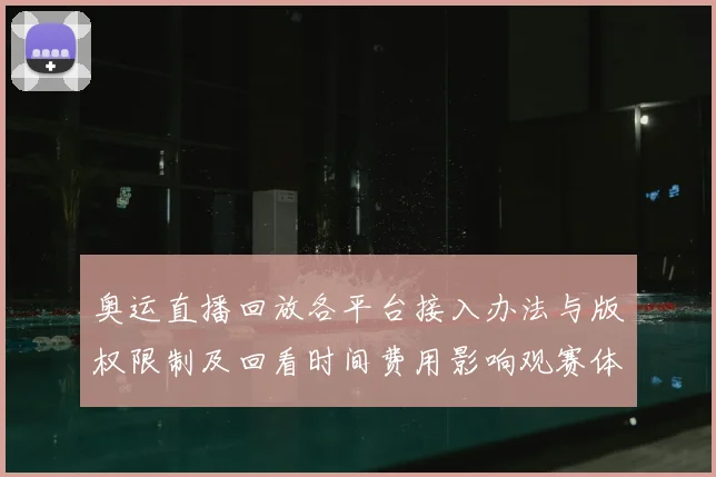 奥运直播回放各平台接入办法与版权限制及回看时间费用影响观赛体验