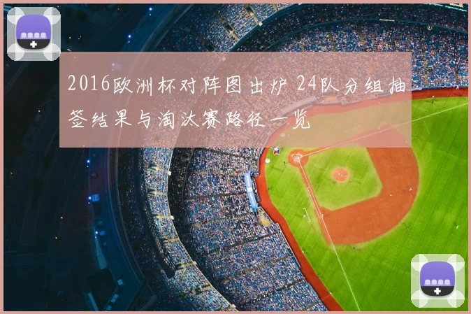 2016欧洲杯对阵图出炉 24队分组抽签结果与淘汰赛路径一览