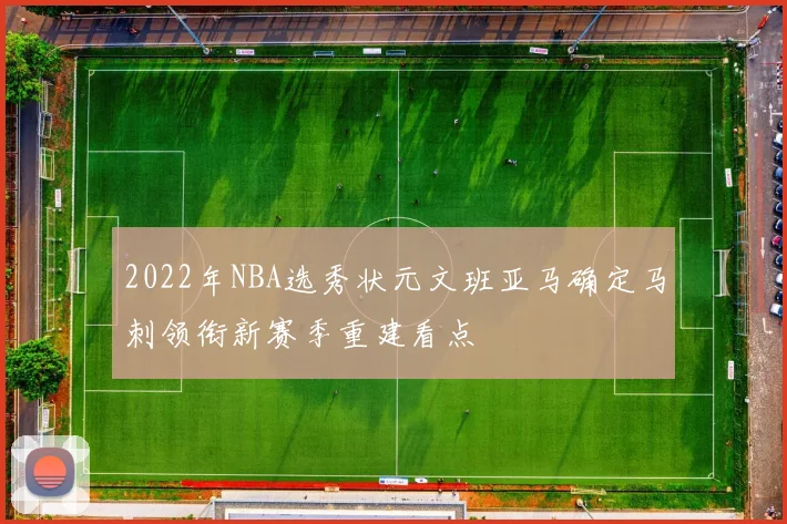 2022年NBA选秀状元文班亚马确定马刺领衔新赛季重建看点
