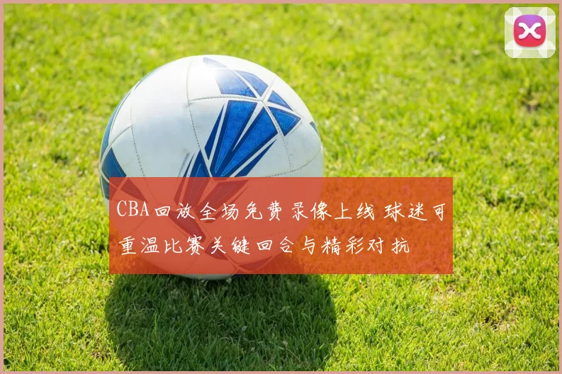 CBA回放全场免费录像上线 球迷可重温比赛关键回合与精彩对抗