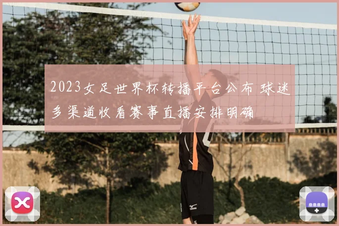 2023女足世界杯转播平台公布 球迷多渠道收看赛事直播安排明确